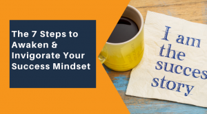 The 7 Steps to Awaken & Invigorate Your Success Mindset